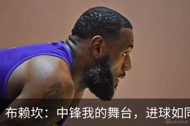 布赖坎：中锋我的舞台，进球如同新鲜出炉的烤饼！